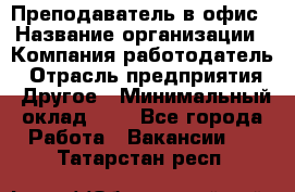 Преподаватель в офис › Название организации ­ Компания-работодатель › Отрасль предприятия ­ Другое › Минимальный оклад ­ 1 - Все города Работа » Вакансии   . Татарстан респ.